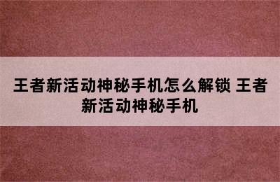 王者新活动神秘手机怎么解锁 王者新活动神秘手机